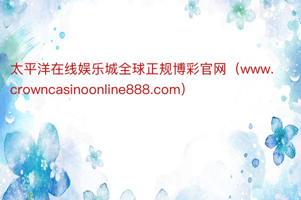 太平洋在线娱乐城全球正规博彩官网（www.crowncasinoonline888.com）