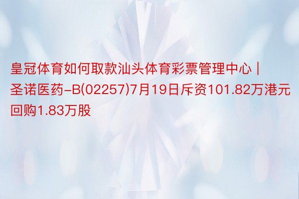 皇冠体育如何取款汕头体育彩票管理中心 | 圣诺医药-B(02257)7月19日斥资101.82万港元回购1.83万股