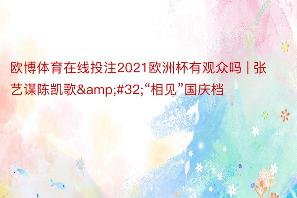 欧博体育在线投注2021欧洲杯有观众吗 | 张艺谋陈凯歌&#32;“相见”国庆档