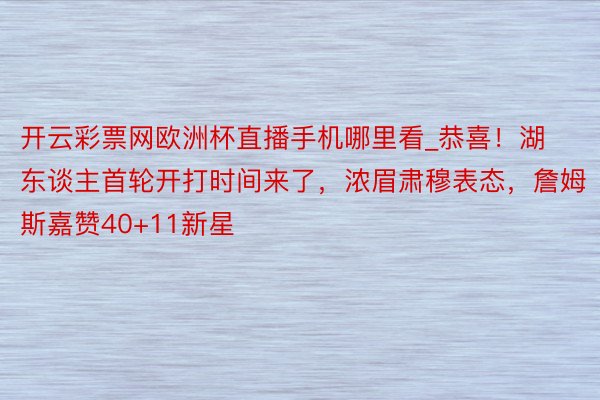 开云彩票网欧洲杯直播手机哪里看_恭喜！湖东谈主首轮开打时间来了，浓眉肃穆表态，詹姆斯嘉赞40+11新星