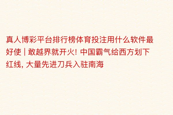 真人博彩平台排行榜体育投注用什么软件最好使 | 敢越界就开火! 中国霸气给西方划下红线, 大量先进刀兵入驻南海