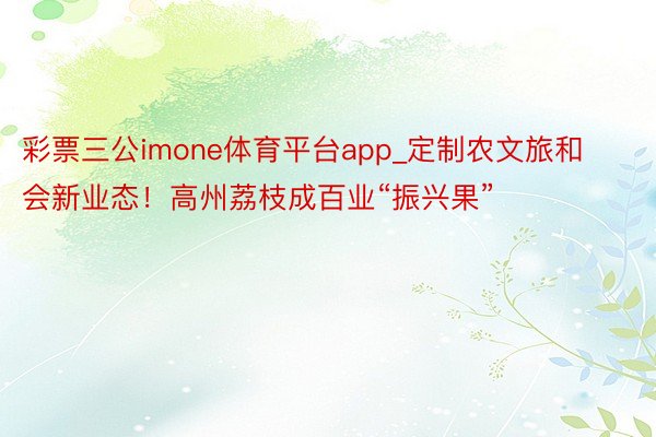 彩票三公imone体育平台app_定制农文旅和会新业态！高州荔枝成百业“振兴果”