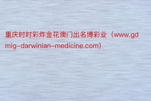 重庆时时彩炸金花澳门出名博彩业（www.gdmig-darwinian-medicine.com）