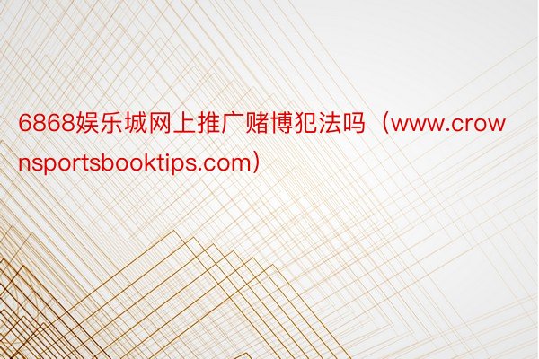 6868娱乐城网上推广赌博犯法吗（www.crownsportsbooktips.com）