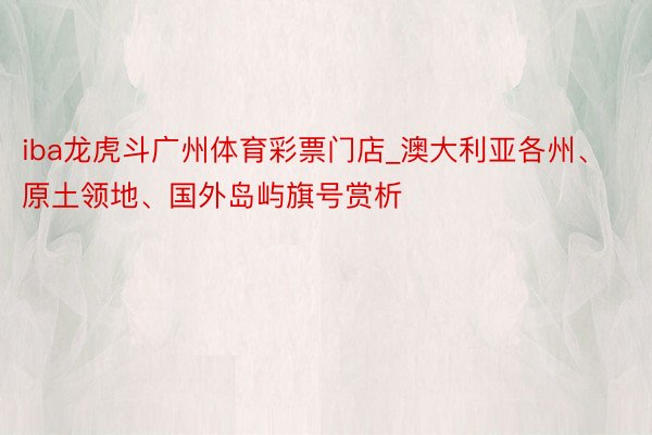 iba龙虎斗广州体育彩票门店_澳大利亚各州、原土领地、国外岛屿旗号赏析