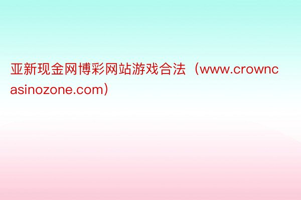亚新现金网博彩网站游戏合法（www.crowncasinozone.com）