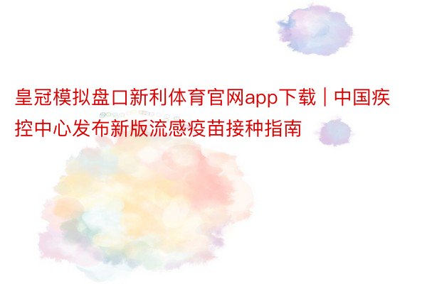 皇冠模拟盘口新利体育官网app下载 | 中国疾控中心发布新版流感疫苗接种指南