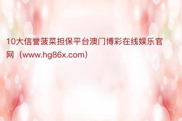 10大信誉菠菜担保平台澳门博彩在线娱乐官网（www.hg86x.com）