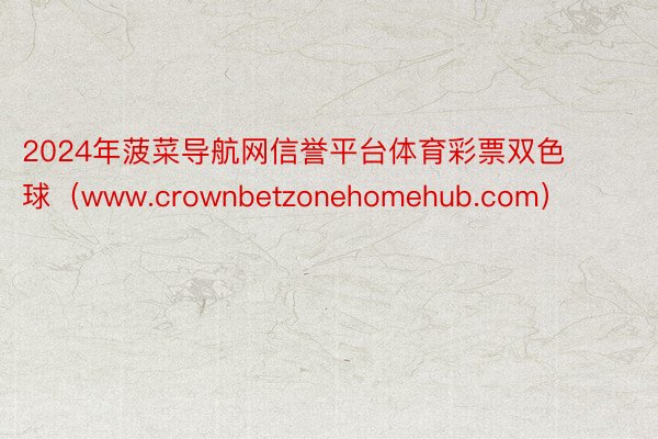 2024年菠菜导航网信誉平台体育彩票双色球（www.crownbetzonehomehub.com）