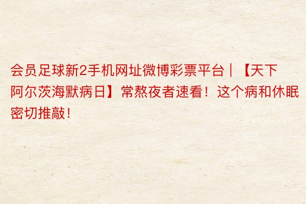 会员足球新2手机网址微博彩票平台 | 【天下阿尔茨海默病日】常熬夜者速看！这个病和休眠密切推敲！