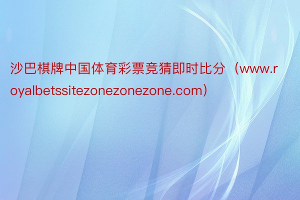 沙巴棋牌中国体育彩票竞猜即时比分（www.royalbetssitezonezonezone.com）