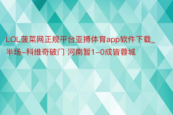 LOL菠菜网正规平台亚搏体育app软件下载_半场-科维奇破门 河南暂1-0成皆蓉城