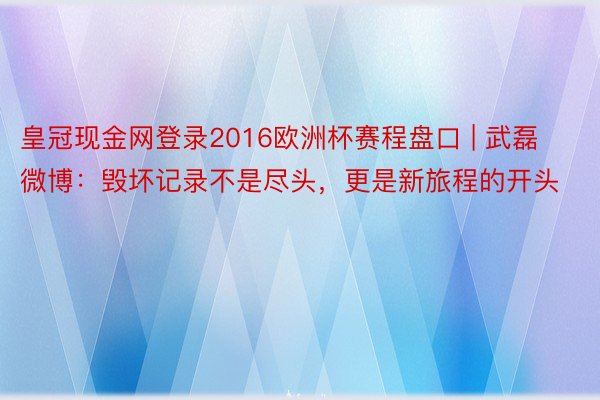 皇冠现金网登录2016欧洲杯赛程盘口 | 武磊微博：毁坏记录不是尽头，更是新旅程的开头