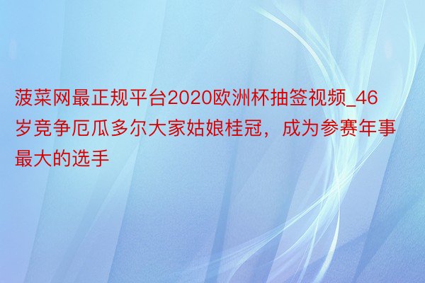 菠菜网最正规平台2020欧洲杯抽签视频_46岁竞争厄瓜多尔大家姑娘桂冠，成为参赛年事最大的选手