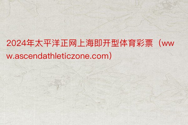 2024年太平洋正网上海即开型体育彩票（www.ascendathleticzone.com）