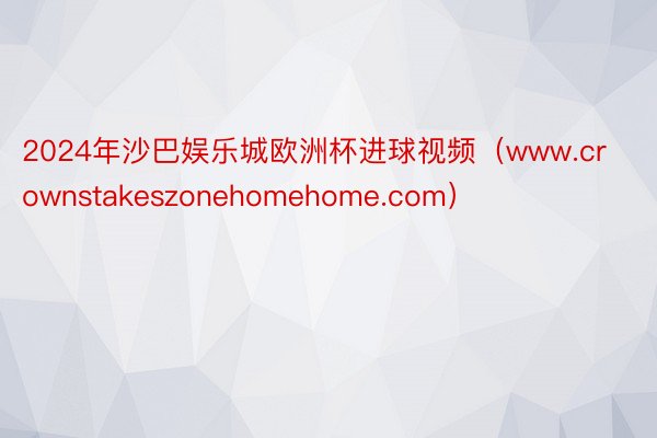 2024年沙巴娱乐城欧洲杯进球视频（www.crownstakeszonehomehome.com）