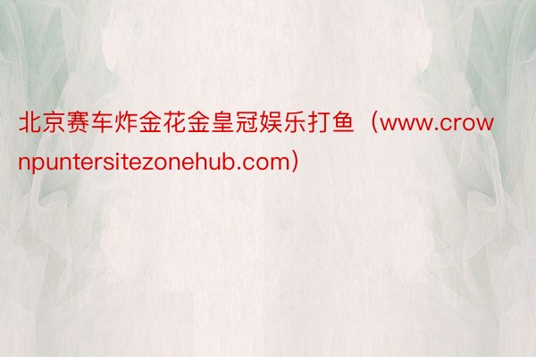 北京赛车炸金花金皇冠娱乐打鱼（www.crownpuntersitezonehub.com）