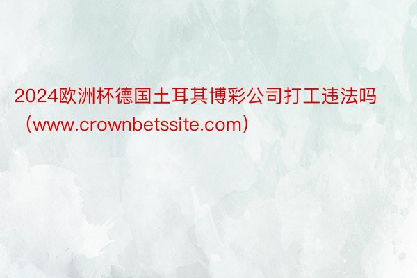 2024欧洲杯德国土耳其博彩公司打工违法吗（www.crownbetssite.com）