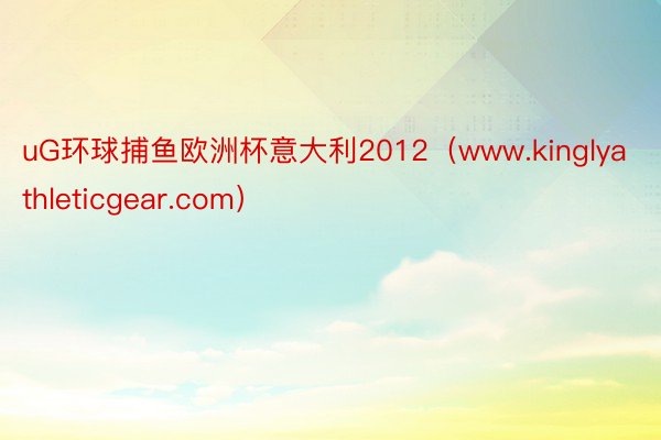 uG环球捕鱼欧洲杯意大利2012（www.kinglyathleticgear.com）