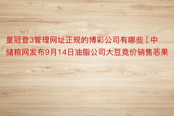 皇冠登3管理网址正规的博彩公司有哪些 | 中储粮网发布9月14日油脂公司大豆竞价销售恶果