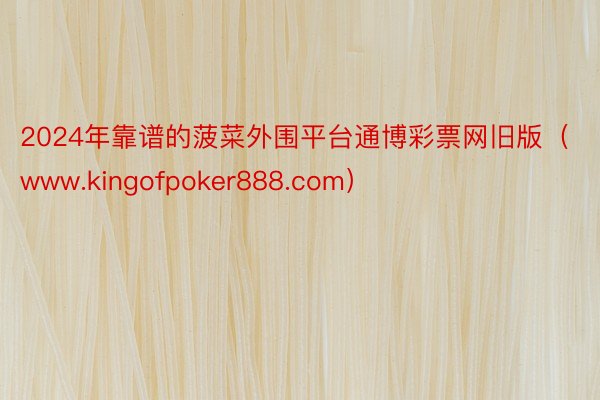 2024年靠谱的菠菜外围平台通博彩票网旧版（www.kingofpoker888.com）