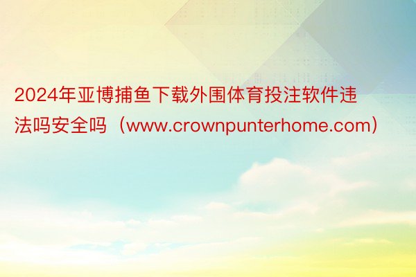 2024年亚博捕鱼下载外围体育投注软件违法吗安全吗（www.crownpunterhome.com）