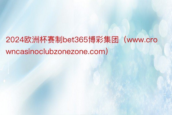 2024欧洲杯赛制bet365博彩集团（www.crowncasinoclubzonezone.com）