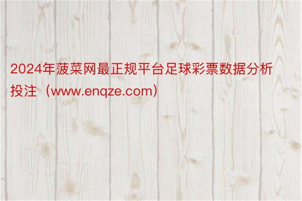 2024年菠菜网最正规平台足球彩票数据分析投注（www.enqze.com）