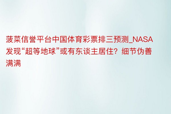 菠菜信誉平台中国体育彩票排三预测_NASA发现“超等地球”或有东谈主居住？细节伪善满满