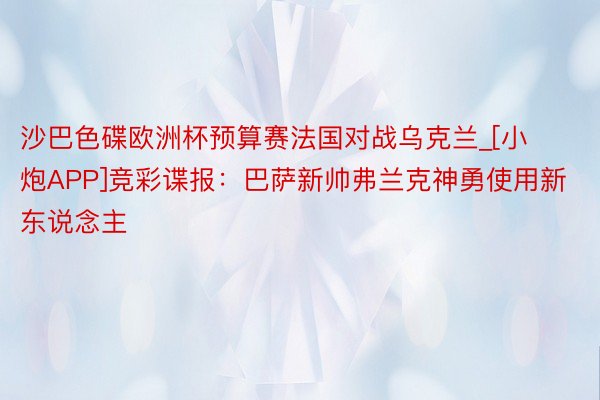 沙巴色碟欧洲杯预算赛法国对战乌克兰_[小炮APP]竞彩谍报：巴萨新帅弗兰克神勇使用新东说念主