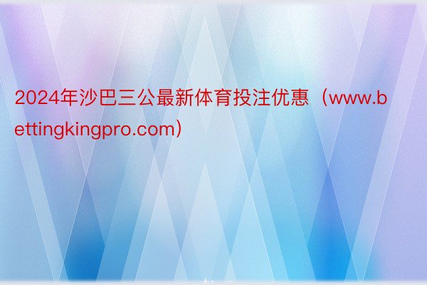 2024年沙巴三公最新体育投注优惠（www.bettingkingpro.com）