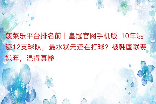 菠菜乐平台排名前十皇冠官网手机版_10年混迹12支球队，最水状元还在打球？被韩国联赛嫌弃，混得真惨