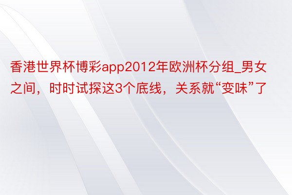 香港世界杯博彩app2012年欧洲杯分组_男女之间，时时试探这3个底线，关系就“变味”了