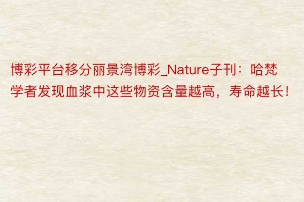 博彩平台移分丽景湾博彩_Nature子刊：哈梵学者发现血浆中这些物资含量越高，寿命越长！