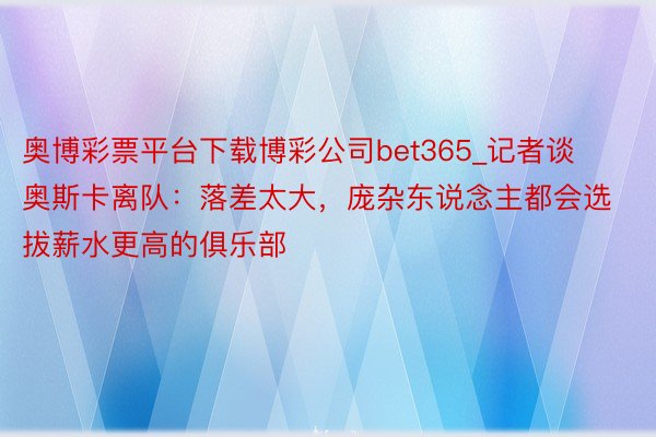 奥博彩票平台下载博彩公司bet365_记者谈奥斯卡离队：落差太大，庞杂东说念主都会选拔薪水更高的俱乐部