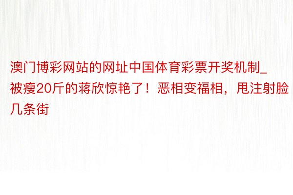 澳门博彩网站的网址中国体育彩票开奖机制_被瘦20斤的蒋欣惊艳了！恶相变福相，甩注射脸几条街