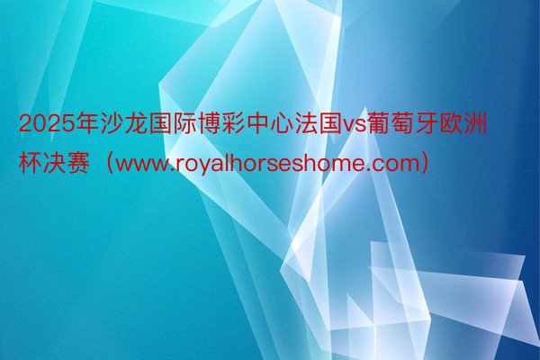 2025年沙龙国际博彩中心法国vs葡萄牙欧洲杯决赛（www.royalhorseshome.com）