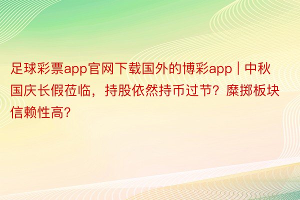 足球彩票app官网下载国外的博彩app | 中秋国庆长假莅临，持股依然持币过节？糜掷板块信赖性高？