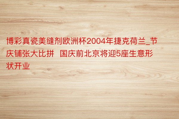 博彩真瓷美缝剂欧洲杯2004年捷克荷兰_节庆铺张大比拼  国庆前北京将迎5座生意形状开业