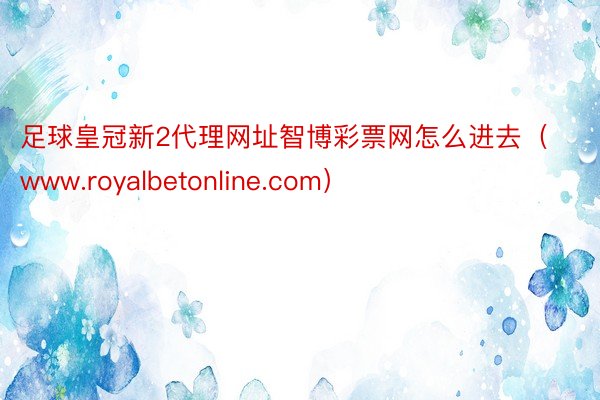 足球皇冠新2代理网址智博彩票网怎么进去（www.royalbetonline.com）