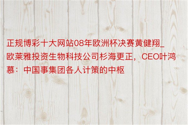 正规博彩十大网站08年欧洲杯决赛黄健翔_欧莱雅投资生物科技公司杉海更正，CEO叶鸿慕：中国事集团各人计策的中枢