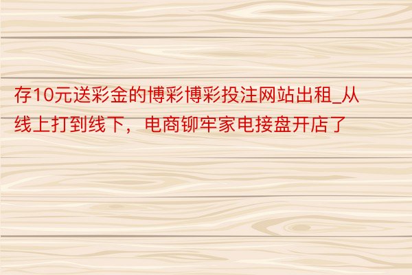 存10元送彩金的博彩博彩投注网站出租_从线上打到线下，电商铆牢家电接盘开店了