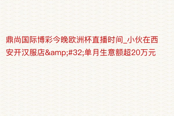 鼎尚国际博彩今晚欧洲杯直播时间_小伙在西安开汉服店&#32;单月生意额超20万元