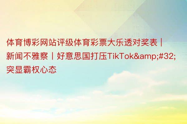 体育博彩网站评级体育彩票大乐透对奖表 | 新闻不雅察丨好意思国打压TikTok 突显霸权心态
