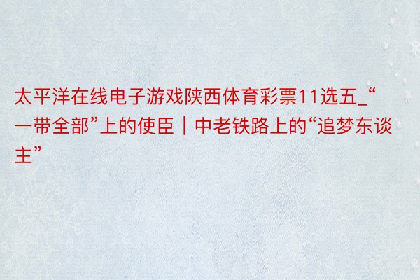 太平洋在线电子游戏陕西体育彩票11选五_“一带全部”上的使臣|中老铁路上的“追梦东谈主”